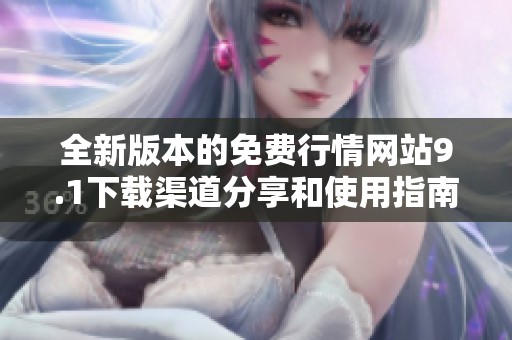 全新版本的免费行情网站9.1下载渠道分享和使用指南
