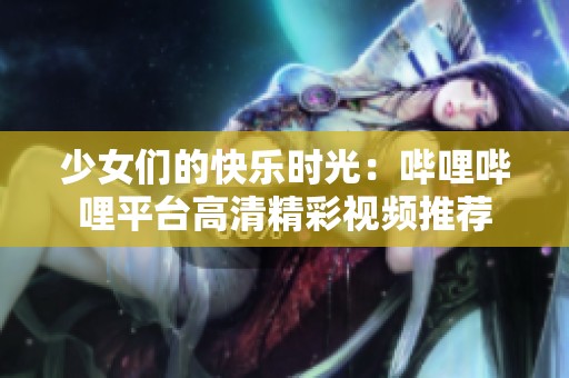 少女们的快乐时光：哔哩哔哩平台高清精彩视频推荐