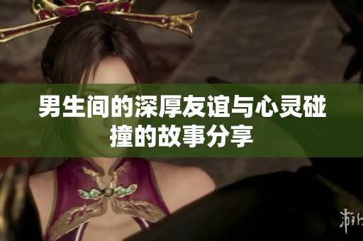 男生间的深厚友谊与心灵碰撞的故事分享