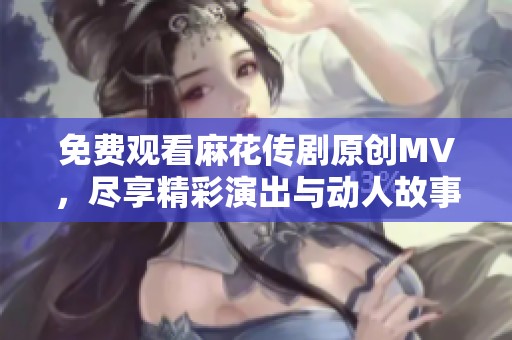 免费观看麻花传剧原创MV，尽享精彩演出与动人故事