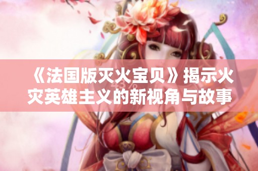 《法国版灭火宝贝》揭示火灾英雄主义的新视角与故事