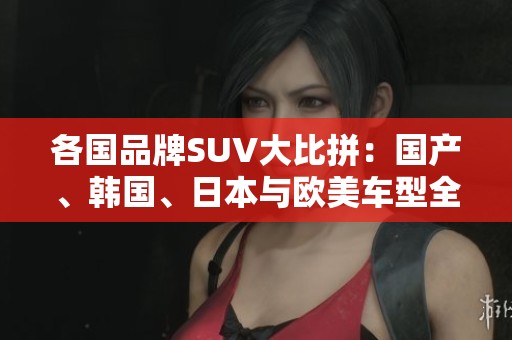 各国品牌SUV大比拼：国产、韩国、日本与欧美车型全解析