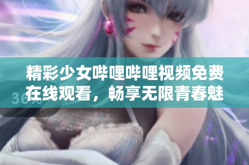 精彩少女哔哩哔哩视频免费在线观看，畅享无限青春魅力