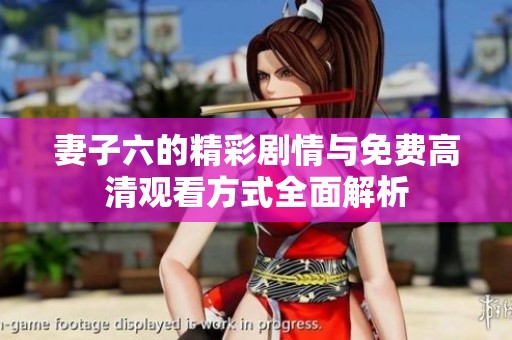 妻子六的精彩剧情与免费高清观看方式全面解析