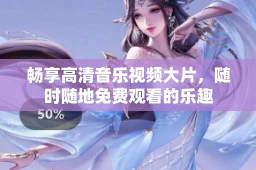 畅享高清音乐视频大片，随时随地免费观看的乐趣