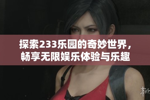 探索233乐园的奇妙世界，畅享无限娱乐体验与乐趣