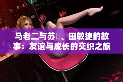 马老二与苏玥、田敏捷的故事：友谊与成长的交织之旅