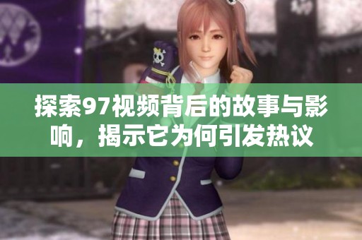 探索97视频背后的故事与影响，揭示它为何引发热议