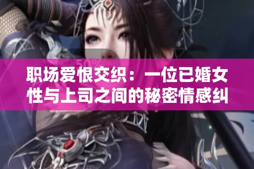职场爱恨交织：一位已婚女性与上司之间的秘密情感纠葛