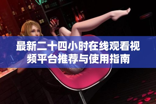 最新二十四小时在线观看视频平台推荐与使用指南