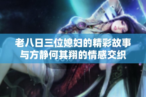 老八日三位媳妇的精彩故事与方静何其翔的情感交织