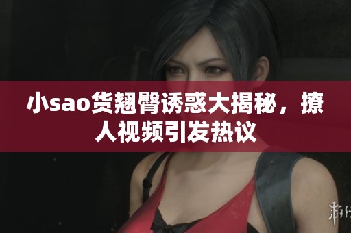 小sao货翘臀诱惑大揭秘，撩人视频引发热议