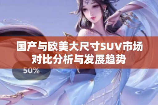国产与欧美大尺寸SUV市场对比分析与发展趋势