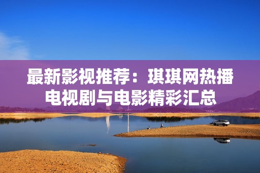 最新影视推荐：琪琪网热播电视剧与电影精彩汇总