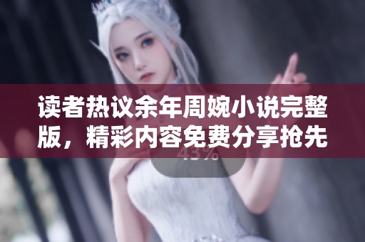 读者热议余年周婉小说完整版，精彩内容免费分享抢先看