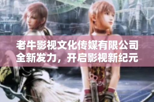 老牛影视文化传媒有限公司全新发力，开启影视新纪元