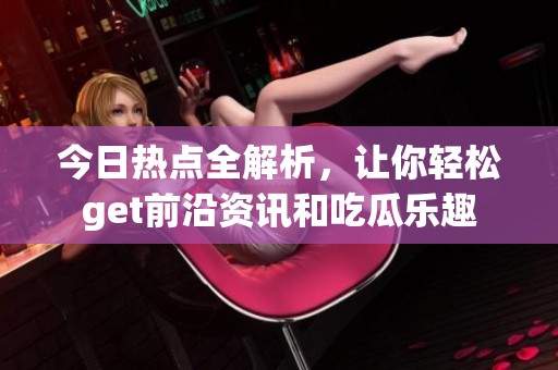 今日热点全解析，让你轻松get前沿资讯和吃瓜乐趣