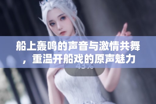 船上轰鸣的声音与激情共舞，重温开船戏的原声魅力