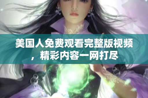 美国人免费观看完整版视频，精彩内容一网打尽