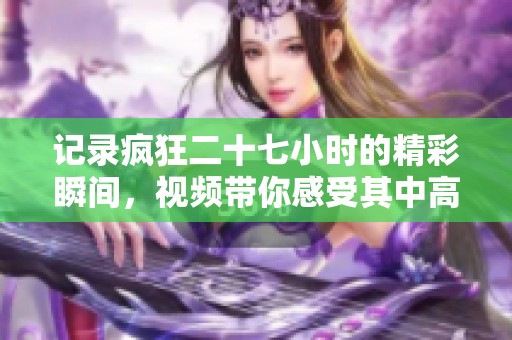 记录疯狂二十七小时的精彩瞬间，视频带你感受其中高潮与乐趣