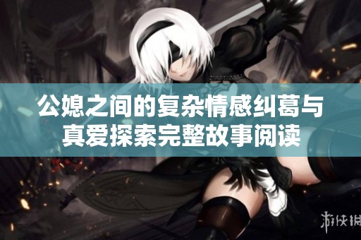 公媳之间的复杂情感纠葛与真爱探索完整故事阅读