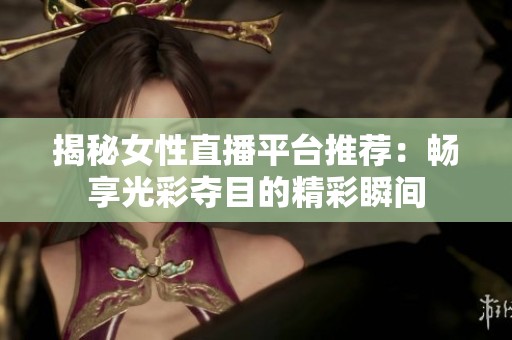 揭秘女性直播平台推荐：畅享光彩夺目的精彩瞬间