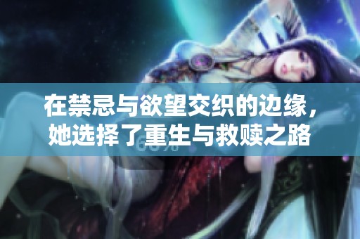在禁忌与欲望交织的边缘，她选择了重生与救赎之路