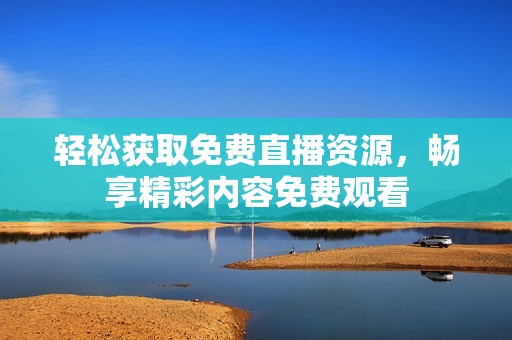 轻松获取免费直播资源，畅享精彩内容免费观看