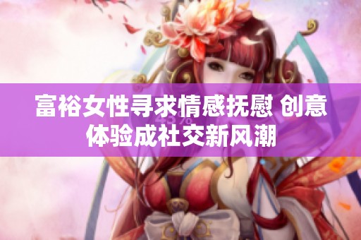 富裕女性寻求情感抚慰 创意体验成社交新风潮