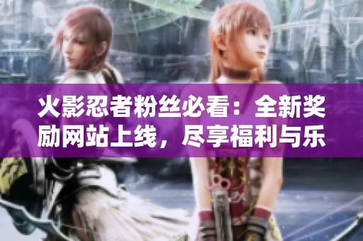 火影忍者粉丝必看：全新奖励网站上线，尽享福利与乐趣