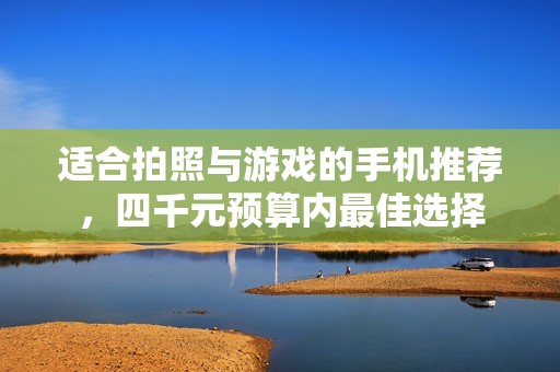 适合拍照与游戏的手机推荐，四千元预算内最佳选择
