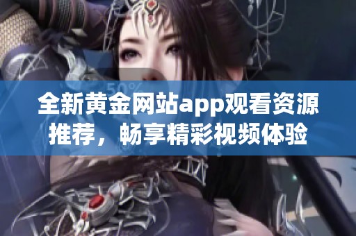全新黄金网站app观看资源推荐，畅享精彩视频体验