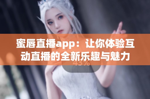 蜜唇直播app：让你体验互动直播的全新乐趣与魅力