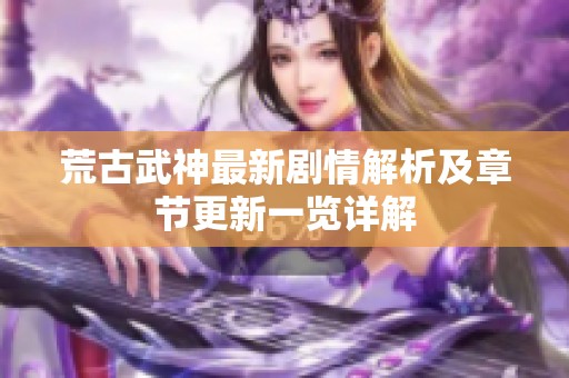 荒古武神最新剧情解析及章节更新一览详解