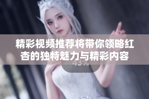 精彩视频推荐将带你领略红杏的独特魅力与精彩内容