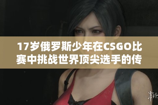 17岁俄罗斯少年在CSGO比赛中挑战世界顶尖选手的传奇之路