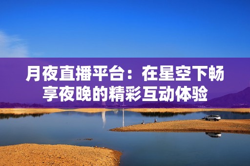 月夜直播平台：在星空下畅享夜晚的精彩互动体验