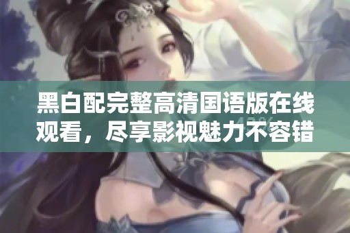 黑白配完整高清国语版在线观看，尽享影视魅力不容错过