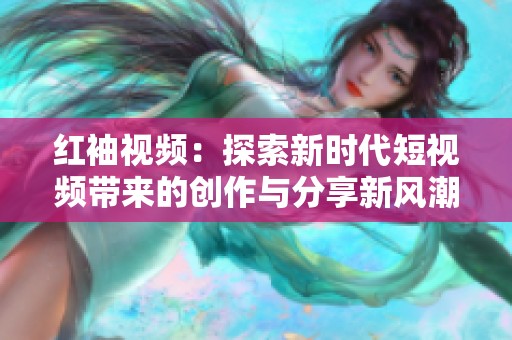红袖视频：探索新时代短视频带来的创作与分享新风潮