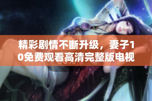 精彩剧情不断升级，妻子10免费观看高清完整版电视来袭