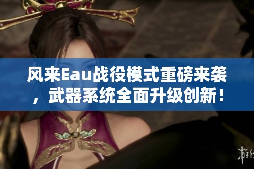 风来Eau战役模式重磅来袭，武器系统全面升级创新！