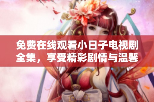 免费在线观看小日子电视剧全集，享受精彩剧情与温馨时刻