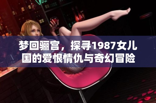 梦回骊宫，探寻1987女儿国的爱恨情仇与奇幻冒险