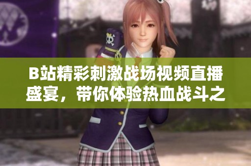 B站精彩刺激战场视频直播盛宴，带你体验热血战斗之旅
