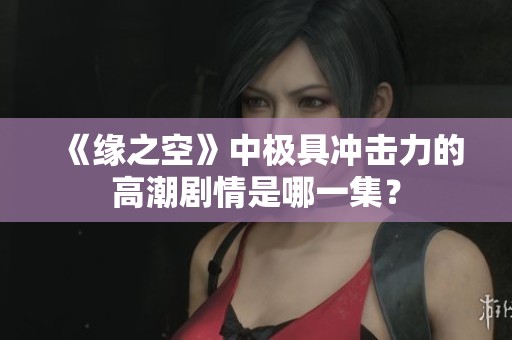 《缘之空》中极具冲击力的高潮剧情是哪一集？