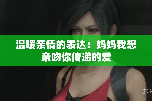温暖亲情的表达：妈妈我想亲吻你传递的爱