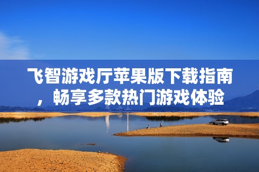 飞智游戏厅苹果版下载指南，畅享多款热门游戏体验