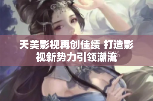 天美影视再创佳绩 打造影视新势力引领潮流