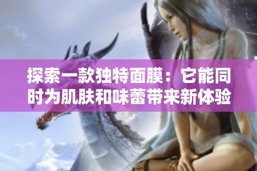 探索一款独特面膜：它能同时为肌肤和味蕾带来新体验