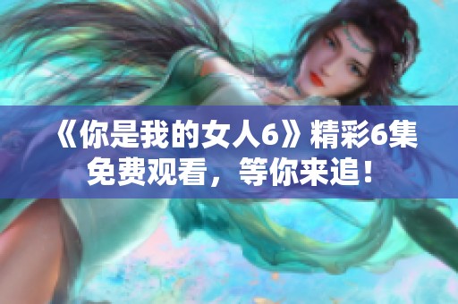 《你是我的女人6》精彩6集免费观看，等你来追！